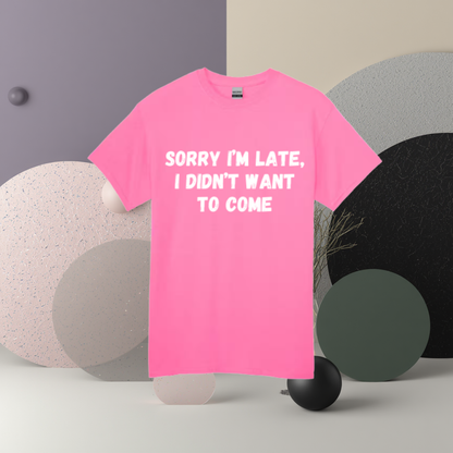 Sorry I'm Late I Didn't Want To Come Tee
