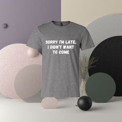 Sorry I'm Late I Didn't Want To Come Tee